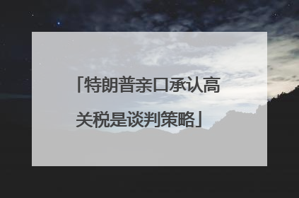 特朗普亲口承认高关税是谈判策略