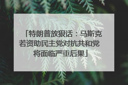 特朗普放狠话：马斯克若资助民主党对抗共和党 将面临严重后果