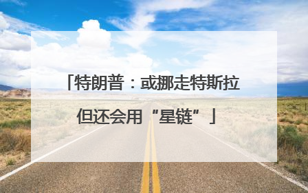 特朗普：或挪走特斯拉 但还会用“星链”