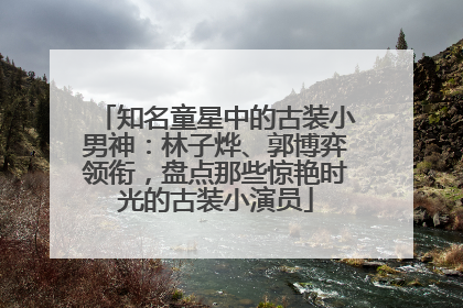 知名童星中的古装小男神：林子烨、郭博弈领衔，盘点那些惊艳时光的古装小演员