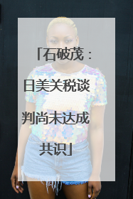 石破茂：日美关税谈判尚未达成共识