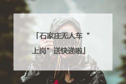 石家庄无人车“上岗”送快递啦