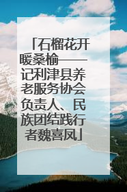 石榴花开暖桑榆——记利津县养老服务协会负责人、民族团结践行者魏喜凤