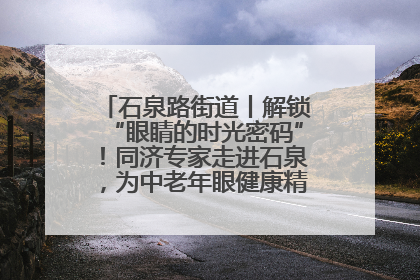 石泉路街道丨解锁“眼睛的时光密码”！同济专家走进石泉，为中老年眼健康精准“护航”