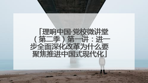 理响中国·党校微讲堂（第二季）第一讲：进一步全面深化改革为什么要聚焦推进中国式现代化