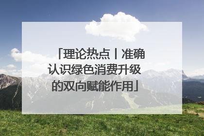 理论热点丨准确认识绿色消费升级的双向赋能作用