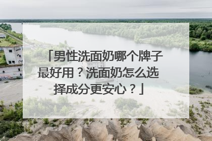 男性洗面奶哪个牌子最好用？洗面奶怎么选择成分更安心？