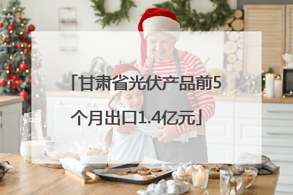 甘肃省光伏产品前5个月出口1.4亿元