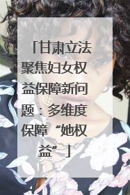 甘肃立法聚焦妇女权益保障新问题：多维度保障“她权益”