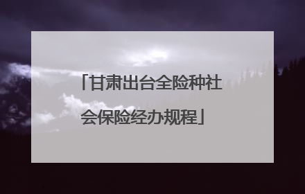 甘肃出台全险种社会保险经办规程