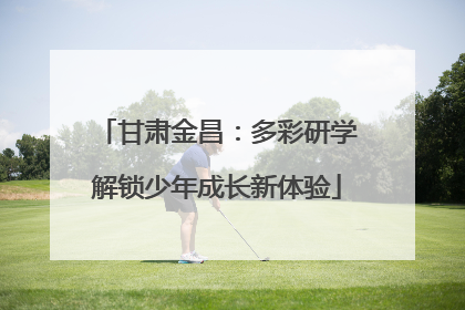 甘肃金昌：多彩研学解锁少年成长新体验