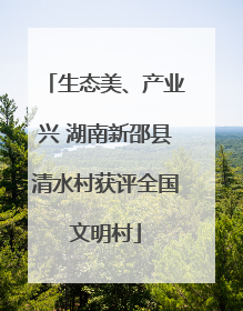 生态美、产业兴 湖南新邵县清水村获评全国文明村
