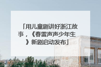 用儿童剧讲好浙江故事，《春雷声声少年生》新剧启动发布