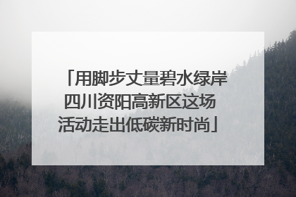 用脚步丈量碧水绿岸 四川资阳高新区这场活动走出低碳新时尚