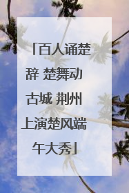 百人诵楚辞 楚舞动古城 荆州上演楚风端午大秀