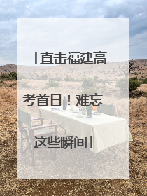 直击福建高考首日！难忘这些瞬间