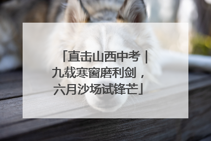 直击山西中考｜九载寒窗磨利剑，六月沙场试锋芒