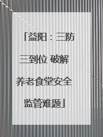 益阳：三防三到位 破解养老食堂安全监管难题