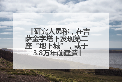 研究人员称，在吉萨金字塔下发现第二座“地下城”，或于3.8万年前建造