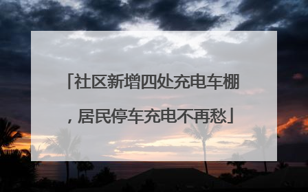 社区新增四处充电车棚，居民停车充电不再愁