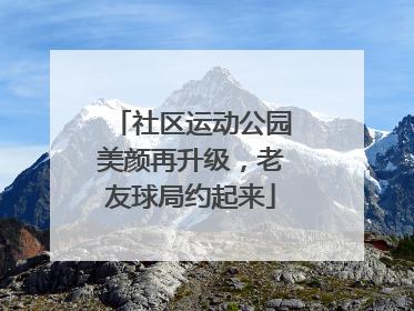 社区运动公园美颜再升级，老友球局约起来