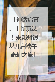 神话启幕、上新玩法！来郑州银基开启端午奇幻之旅