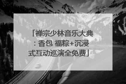 禅宗少林音乐大典：香包 福粽+沉浸式互动巡演全免费
