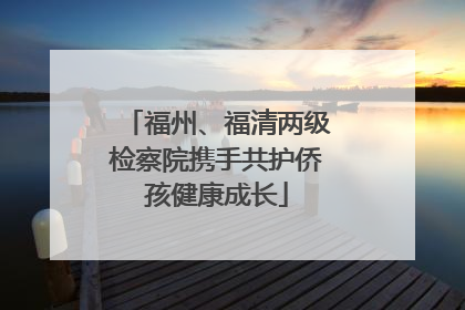 福州、福清两级检察院携手共护侨孩健康成长