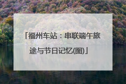 福州车站：串联端午旅途与节日记忆(图)