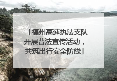 福州高速执法支队开展普法宣传活动，共筑出行安全防线