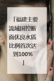 福建主要流域国控断面优良水质比例首次达到100%