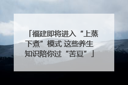 福建即将进入“上蒸下煮”模式 这些养生知识陪你过“苦夏”