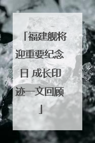 福建舰将迎重要纪念日 成长印迹一文回顾