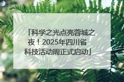 科学之光点亮蓉城之夜！2025年四川省科技活动周正式启动
