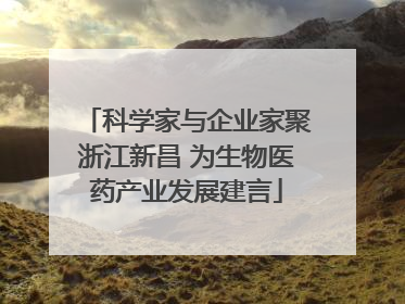 科学家与企业家聚浙江新昌 为生物医药产业发展建言