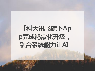 科大讯飞旗下App完成鸿蒙化升级，融合系统能力让AI服务触手可及