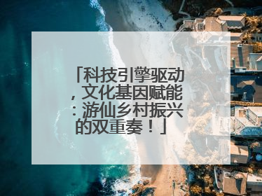 科技引擎驱动，文化基因赋能：游仙乡村振兴的双重奏！