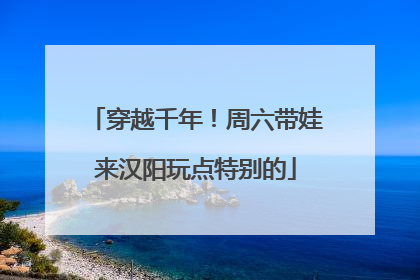 穿越千年！周六带娃来汉阳玩点特别的