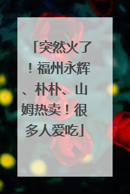 突然火了！福州永辉、朴朴、山姆热卖！很多人爱吃