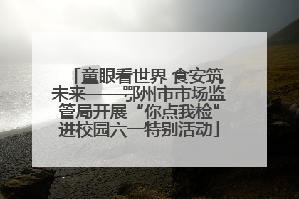 童眼看世界 食安筑未来——鄂州市市场监管局开展“你点我检”进校园六一特别活动