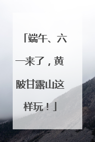 端午、六一来了，黄陂甘露山这样玩！