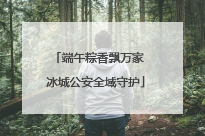 端午粽香飘万家 冰城公安全域守护