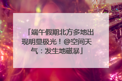 端午假期北方多地出现明显极光！@空间天气：发生地磁暴