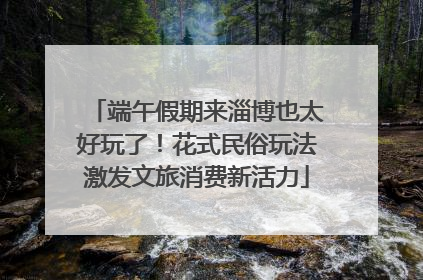 端午假期来淄博也太好玩了！花式民俗玩法激发文旅消费新活力