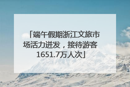 端午假期浙江文旅市场活力迸发，接待游客1651.7万人次