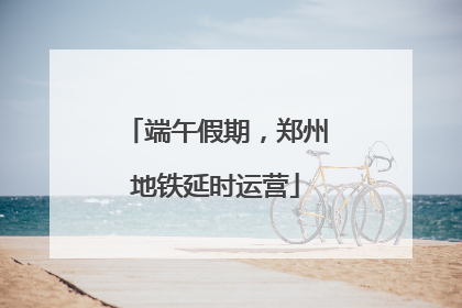 端午假期，郑州地铁延时运营