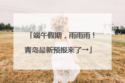 端午假期，雨雨雨！青岛最新预报来了→