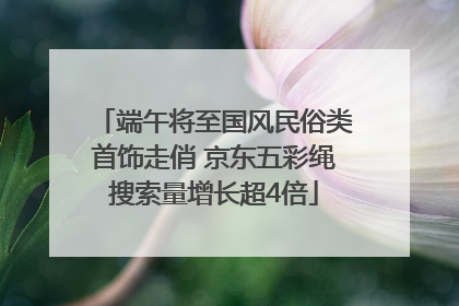端午将至国风民俗类首饰走俏 京东五彩绳搜索量增长超4倍