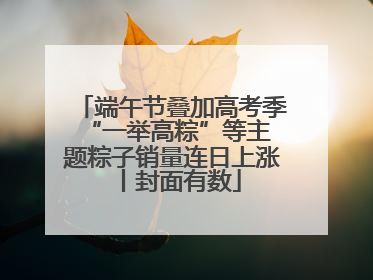 端午节叠加高考季 “一举高粽”等主题粽子销量连日上涨丨封面有数
