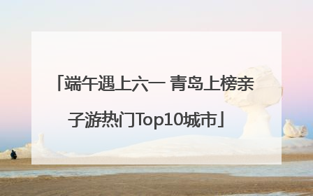 端午遇上六一 青岛上榜亲子游热门Top10城市